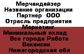 Мерчандайзер › Название организации ­ Партнер, ООО › Отрасль предприятия ­ Маркетинг › Минимальный оклад ­ 1 - Все города Работа » Вакансии   . Нижегородская обл.